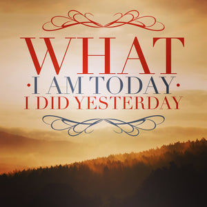 What I am today, I did yesterday ~