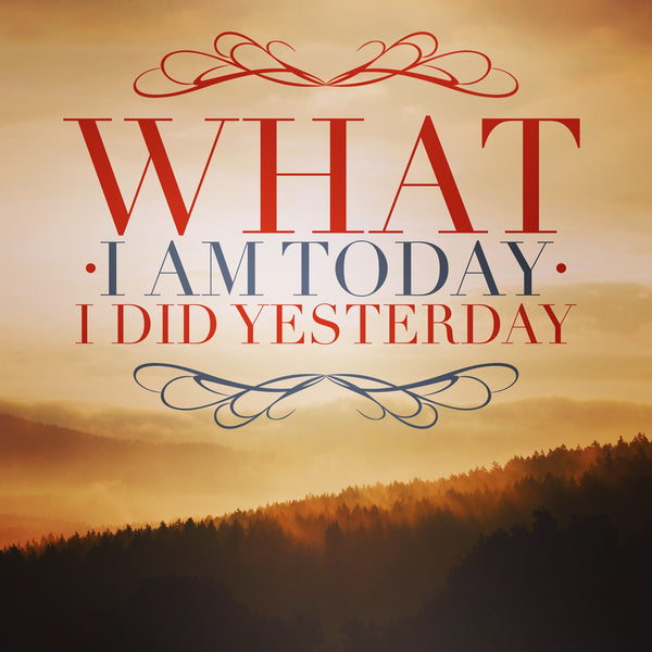 What I am today, I did yesterday ~